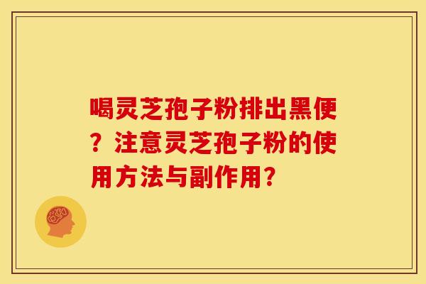 喝灵芝孢子粉排出黑便?注意灵芝孢子粉的使用方法与副作用?