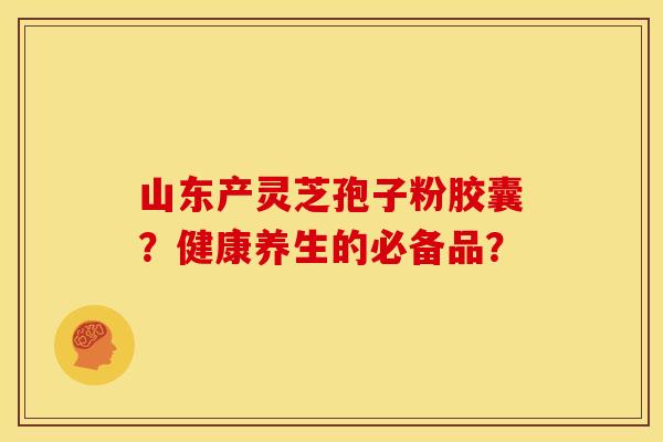 山东产灵芝孢子粉胶囊?健康养生的必备品?