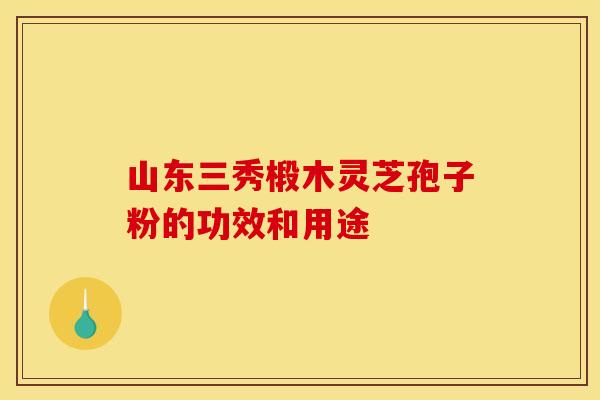 山东三秀椴木灵芝孢子粉的功效和用途