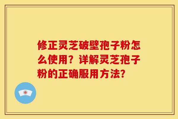 修正灵芝破壁孢子粉怎么使用？详解灵芝孢子粉的正确服用方法？