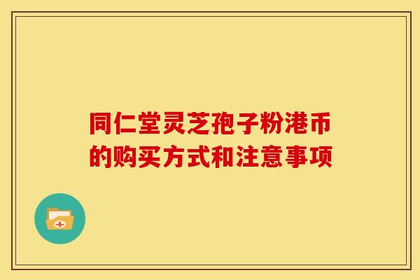同仁堂灵芝孢子粉港币的购买方式和注意事项