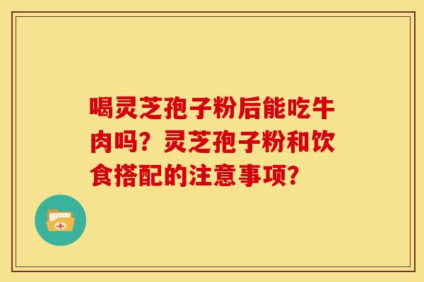 喝灵芝孢子粉后能吃牛肉吗?灵芝孢子粉和饮食搭配的注意事项?