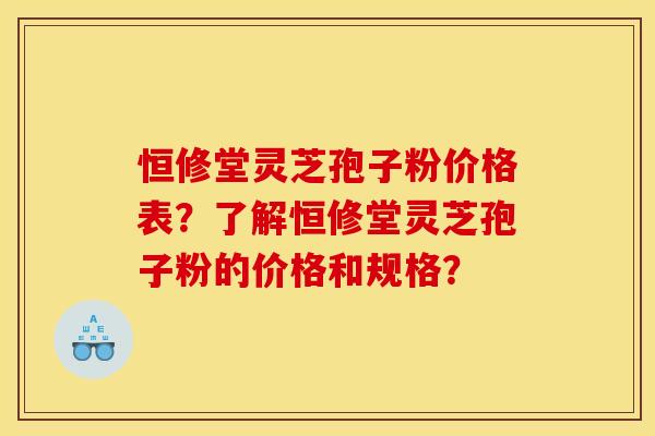 恒修堂灵芝孢子粉价格表？了解恒修堂灵芝孢子粉的价格和规格？