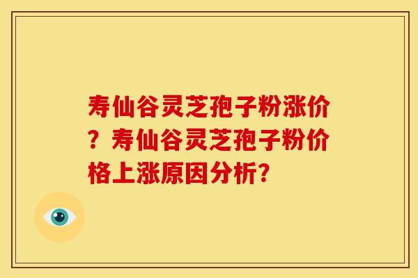 寿仙谷灵芝孢子粉涨价？寿仙谷灵芝孢子粉价格上涨原因分析？