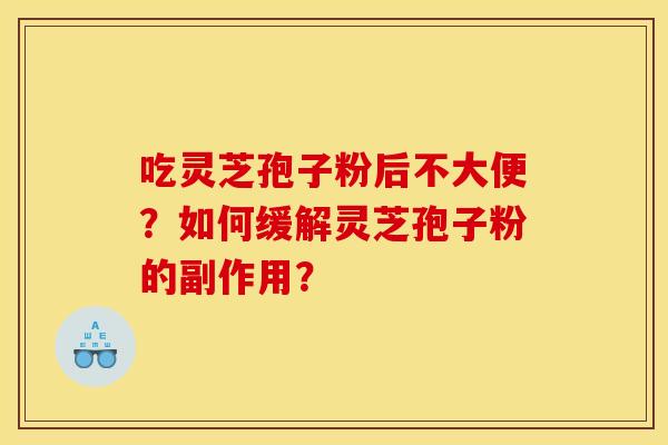 吃灵芝孢子粉后不大便?如何缓解灵芝孢子粉的副作用?