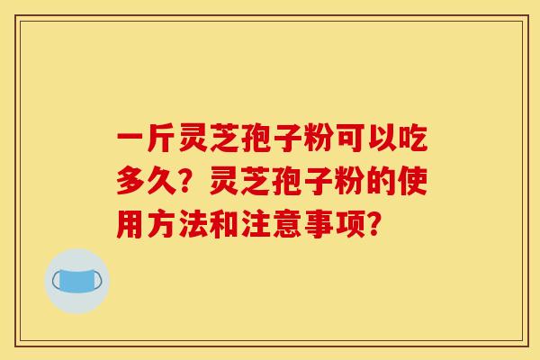一斤灵芝孢子粉可以吃多久？灵芝孢子粉的使用方法和注意事项？