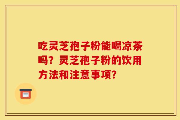 吃灵芝孢子粉能喝凉茶吗？灵芝孢子粉的饮用方法和注意事项？