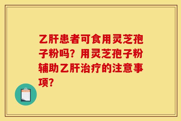 乙肝患者可食用灵芝孢子粉吗?用灵芝孢子粉辅助乙肝治疗的注意事项?