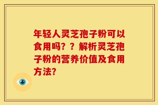 年轻人灵芝孢子粉可以食用吗??解析灵芝孢子粉的营养价值及食用方法?