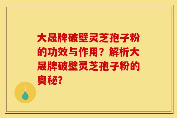 大晟牌破壁灵芝孢子粉的功效与作用？解析大晟牌破壁灵芝孢子粉的奥秘？