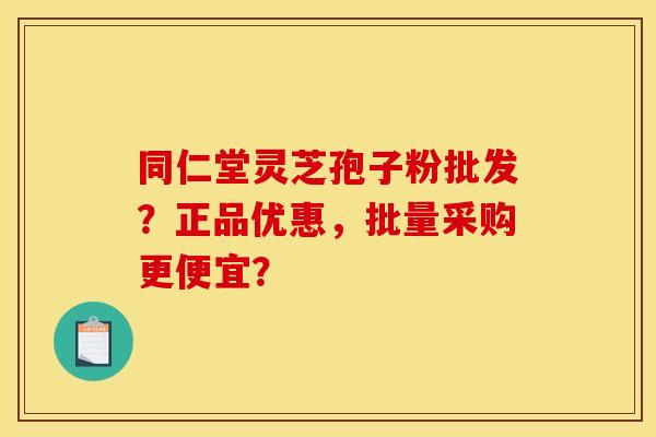 同仁堂灵芝孢子粉批发？正品优惠，批量采购更便宜？