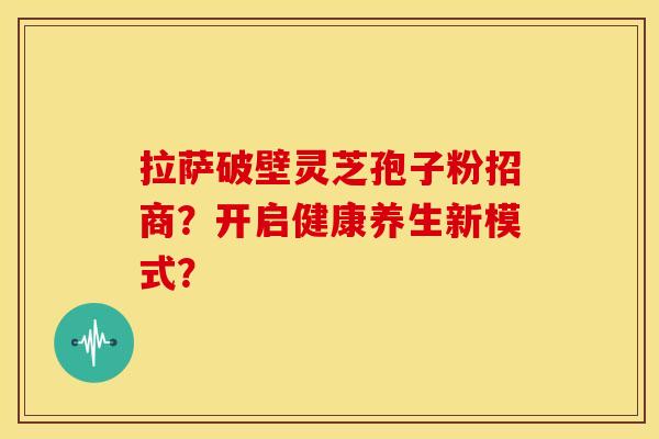 拉萨破壁灵芝孢子粉招商？开启健康养生新模式？