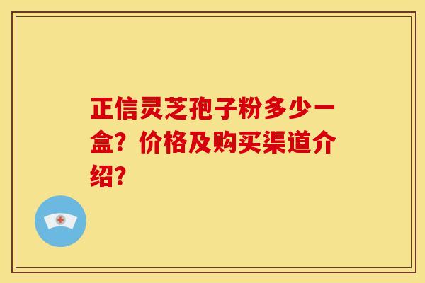 正信灵芝孢子粉多少一盒?价格及购买渠道介绍?