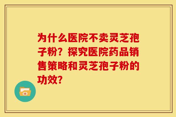 为什么医院不卖灵芝孢子粉?探究医院药品销售策略和灵芝孢子粉的功效?