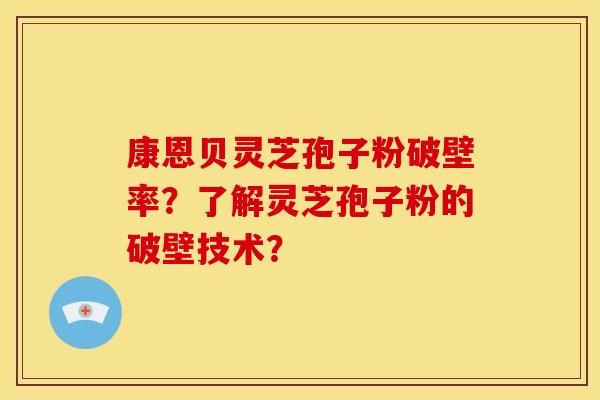 康恩贝灵芝孢子粉破壁率?了解灵芝孢子粉的破壁技术?