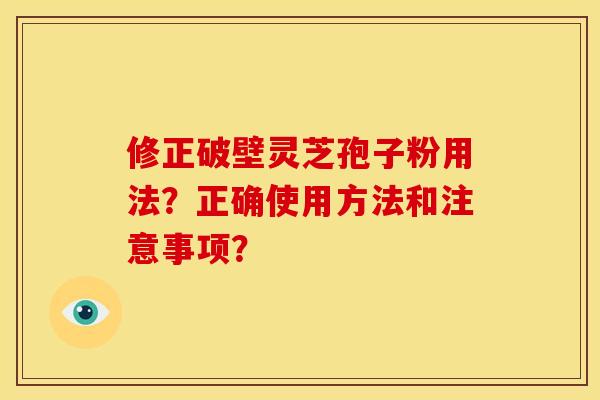 修正破壁灵芝孢子粉用法？正确使用方法和注意事项？
