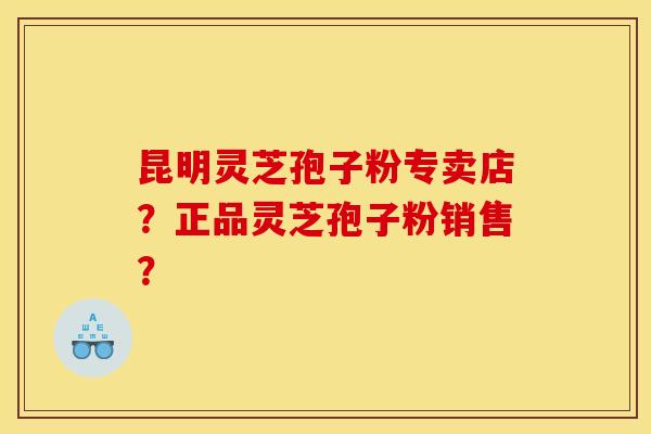 昆明灵芝孢子粉专卖店？正品灵芝孢子粉销售？