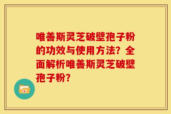 唯善斯灵芝破壁孢子粉的功效与使用方法?全面解析唯善斯灵芝破壁孢子粉?