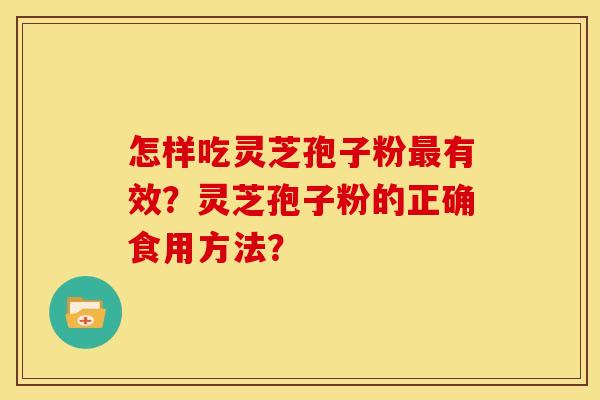 怎样吃灵芝孢子粉最有效？灵芝孢子粉的正确食用方法？