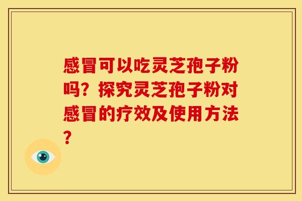 感冒可以吃灵芝孢子粉吗?探究灵芝孢子粉对感冒的疗效及使用方法?