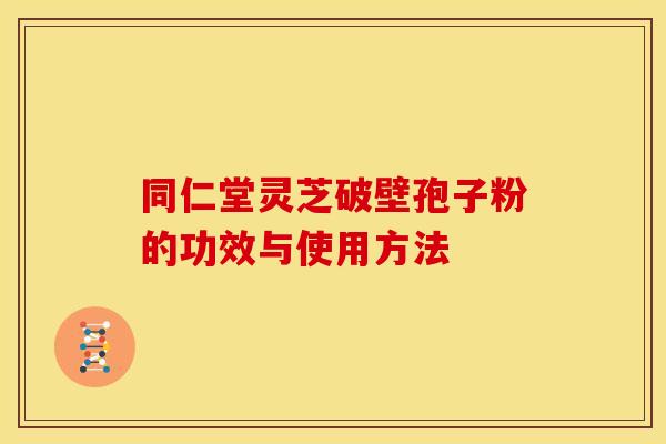同仁堂灵芝破壁孢子粉的功效与使用方法