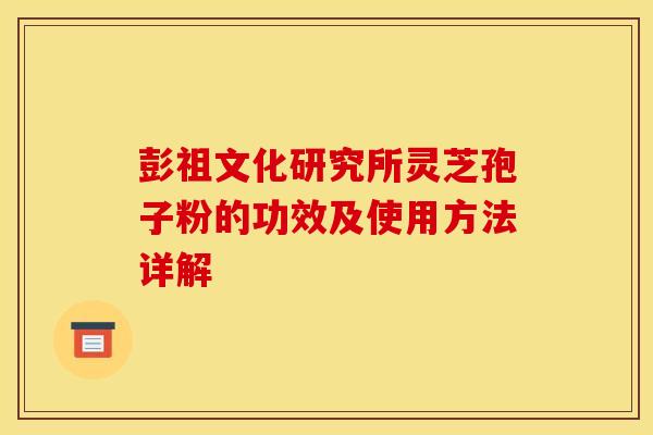 彭祖文化研究所灵芝孢子粉的功效及使用方法详解