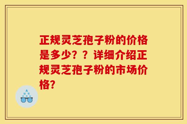 正规灵芝孢子粉的价格是多少？？详细介绍正规灵芝孢子粉的市场价格？
