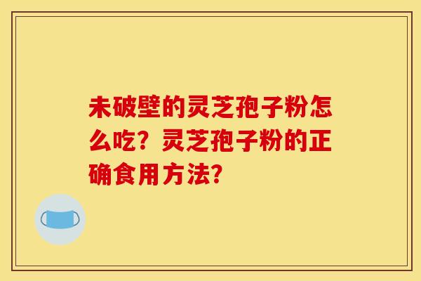 未破壁的灵芝孢子粉怎么吃?灵芝孢子粉的正确食用方法?