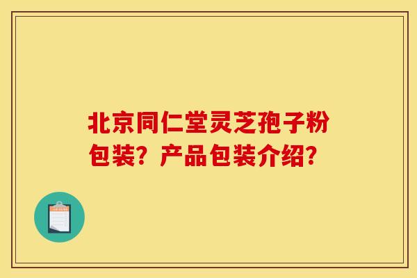 北京同仁堂灵芝孢子粉包装?产品包装介绍?