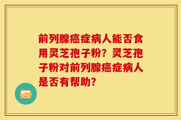前列腺癌症病人能否食用灵芝孢子粉?灵芝孢子粉对前列腺癌症病人是否有帮助?