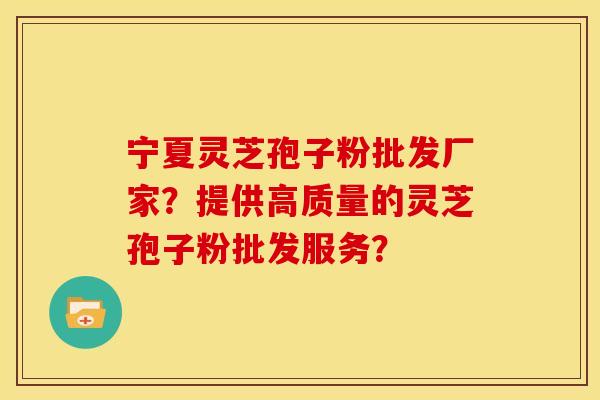 宁夏灵芝孢子粉批发厂家?提供高质量的灵芝孢子粉批发服务?
