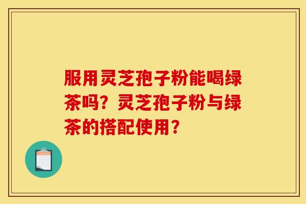 服用灵芝孢子粉能喝绿茶吗？灵芝孢子粉与绿茶的搭配使用？