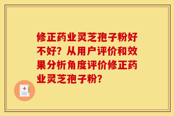 修正药业灵芝孢子粉好不好?从用户评价和效果分析角度评价修正药业灵芝孢子粉?