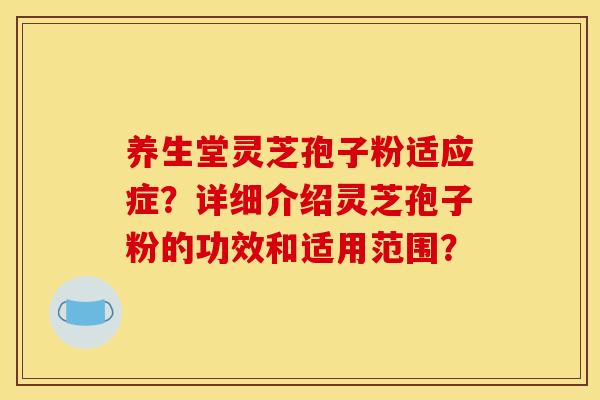 养生堂灵芝孢子粉适应症?详细介绍灵芝孢子粉的功效和适用范围?