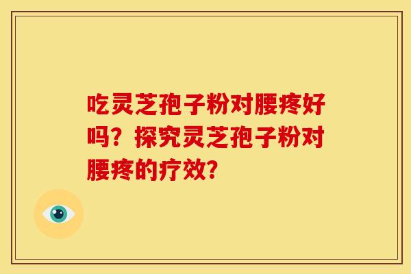 吃灵芝孢子粉对腰疼好吗？探究灵芝孢子粉对腰疼的疗效？