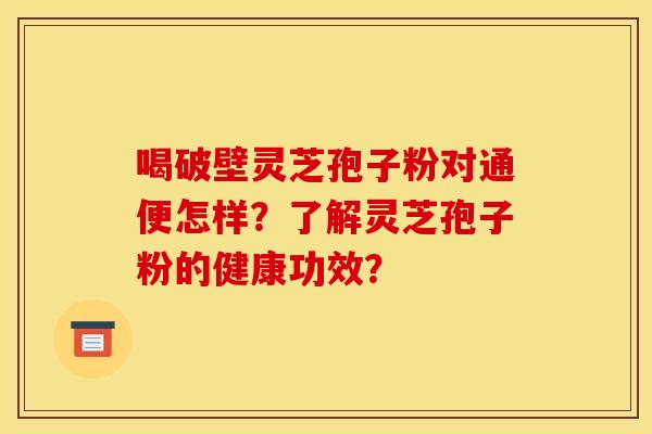 喝破壁灵芝孢子粉对通便怎样?了解灵芝孢子粉的健康功效?