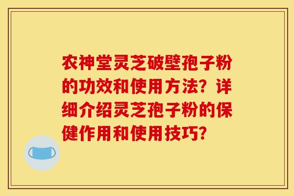 农神堂灵芝破壁孢子粉的功效和使用方法?详细介绍灵芝孢子粉的保健作用和使用技巧?
