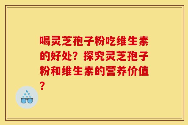 喝灵芝孢子粉吃维生素的好处？探究灵芝孢子粉和维生素的营养价值？