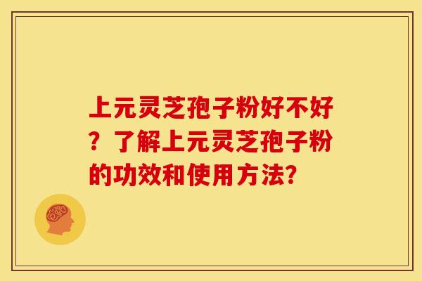 上元灵芝孢子粉好不好?了解上元灵芝孢子粉的功效和使用方法?