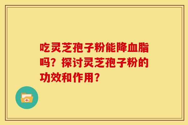 吃灵芝孢子粉能降血脂吗？探讨灵芝孢子粉的功效和作用？
