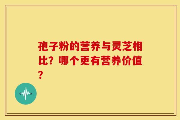孢子粉的营养与灵芝相比？哪个更有营养价值？