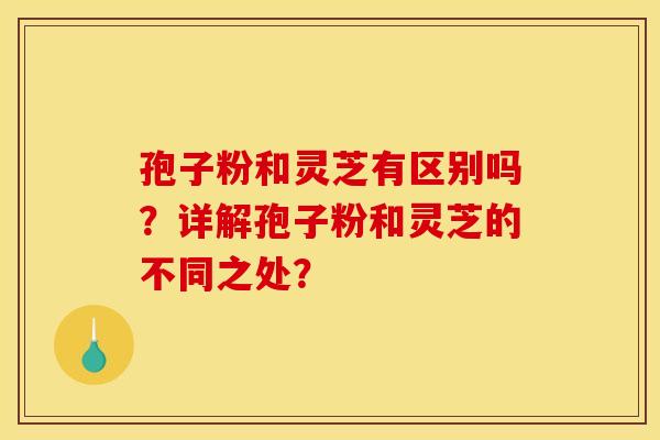 孢子粉和灵芝有区别吗?详解孢子粉和灵芝的不同之处?