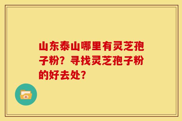 山东泰山哪里有灵芝孢子粉？寻找灵芝孢子粉的好去处？