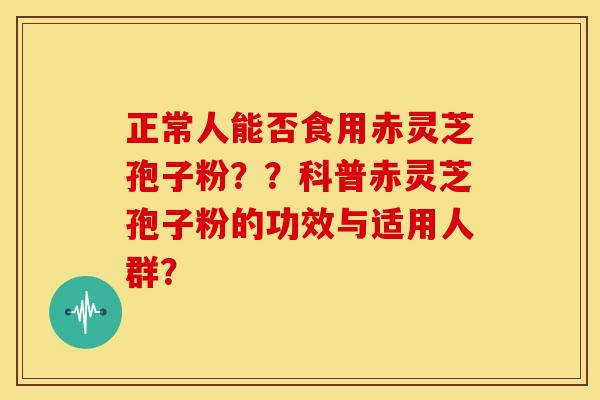 正常人能否食用赤灵芝孢子粉??科普赤灵芝孢子粉的功效与适用人群?