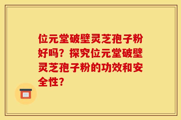 位元堂破壁灵芝孢子粉好吗？探究位元堂破壁灵芝孢子粉的功效和安全性？