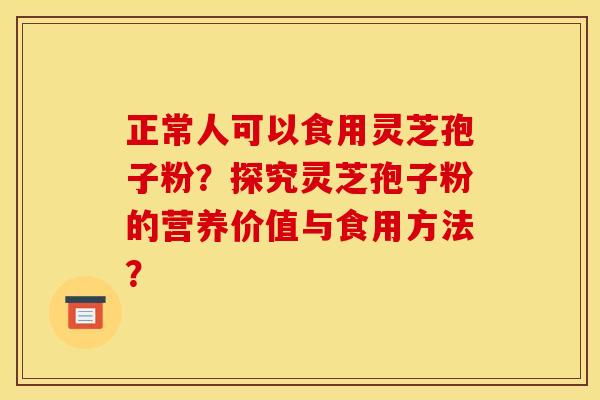 正常人可以食用灵芝孢子粉？探究灵芝孢子粉的营养价值与食用方法？