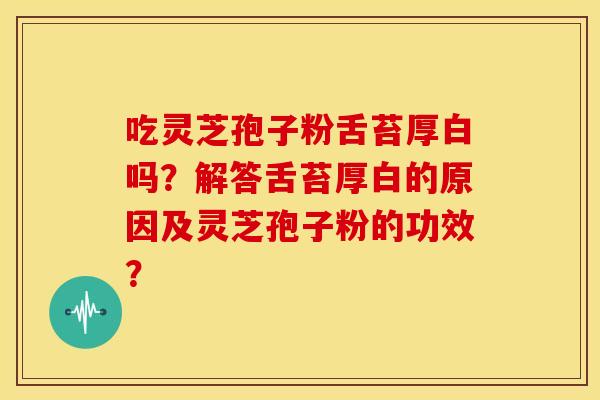 吃灵芝孢子粉舌苔厚白吗?解答舌苔厚白的原因及灵芝孢子粉的功效?