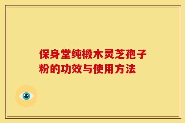 保身堂纯椴木灵芝孢子粉的功效与使用方法