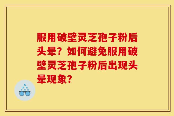 服用破壁灵芝孢子粉后头晕?如何避免服用破壁灵芝孢子粉后出现头晕现象?