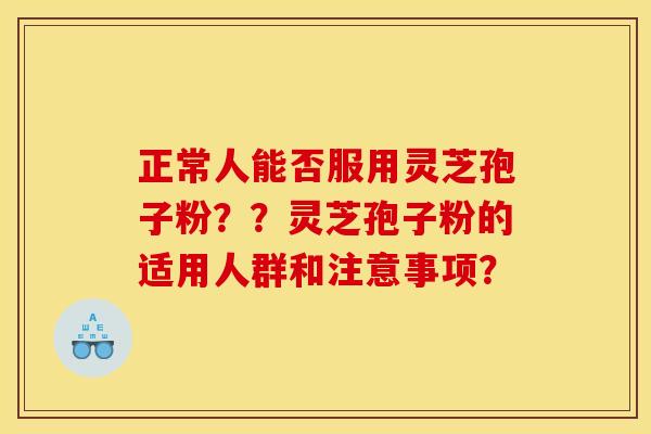 正常人能否服用灵芝孢子粉??灵芝孢子粉的适用人群和注意事项?